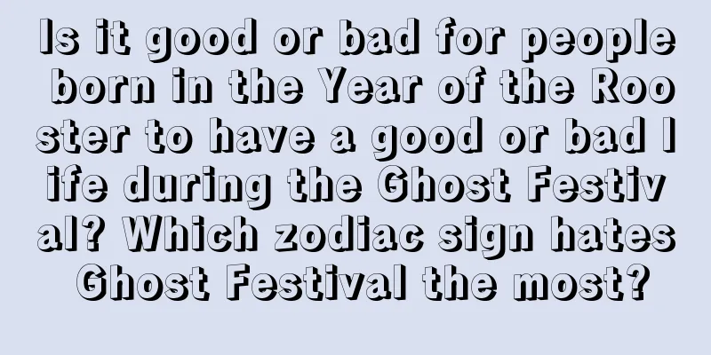 Is it good or bad for people born in the Year of the Rooster to have a good or bad life during the Ghost Festival? Which zodiac sign hates Ghost Festival the most?