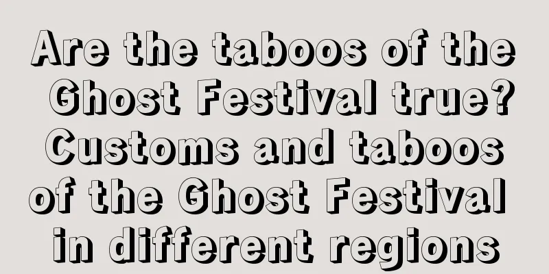 Are the taboos of the Ghost Festival true? Customs and taboos of the Ghost Festival in different regions