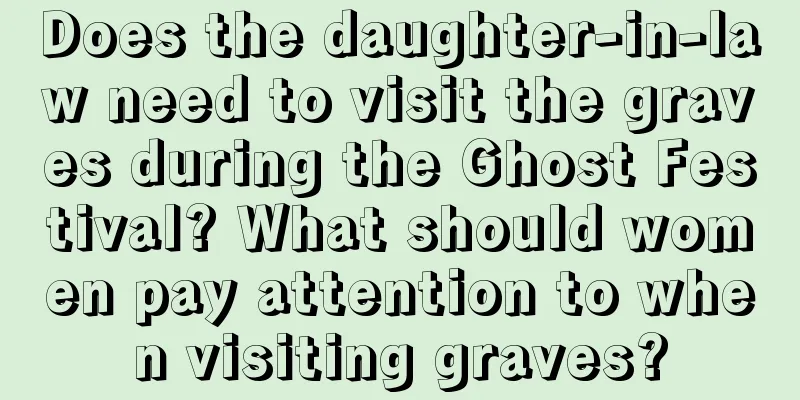 Does the daughter-in-law need to visit the graves during the Ghost Festival? What should women pay attention to when visiting graves?