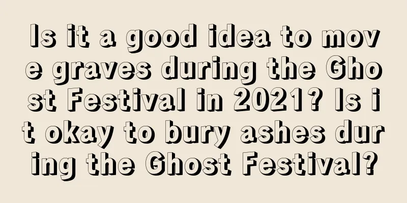Is it a good idea to move graves during the Ghost Festival in 2021? Is it okay to bury ashes during the Ghost Festival?
