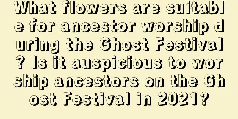 What flowers are suitable for ancestor worship during the Ghost Festival? Is it auspicious to worship ancestors on the Ghost Festival in 2021?
