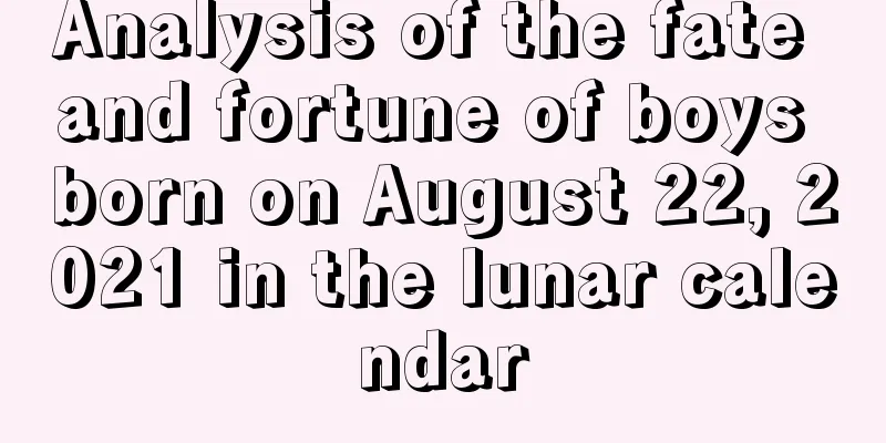 Analysis of the fate and fortune of boys born on August 22, 2021 in the lunar calendar