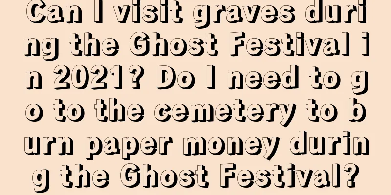 Can I visit graves during the Ghost Festival in 2021? Do I need to go to the cemetery to burn paper money during the Ghost Festival?