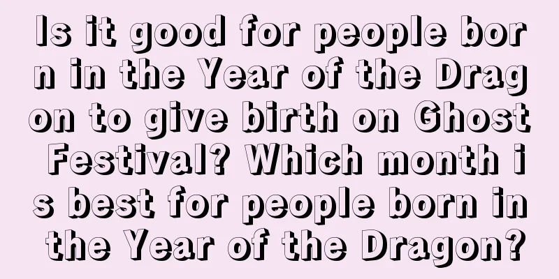 Is it good for people born in the Year of the Dragon to give birth on Ghost Festival? Which month is best for people born in the Year of the Dragon?