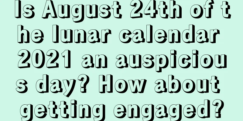 Is August 24th of the lunar calendar 2021 an auspicious day? How about getting engaged?