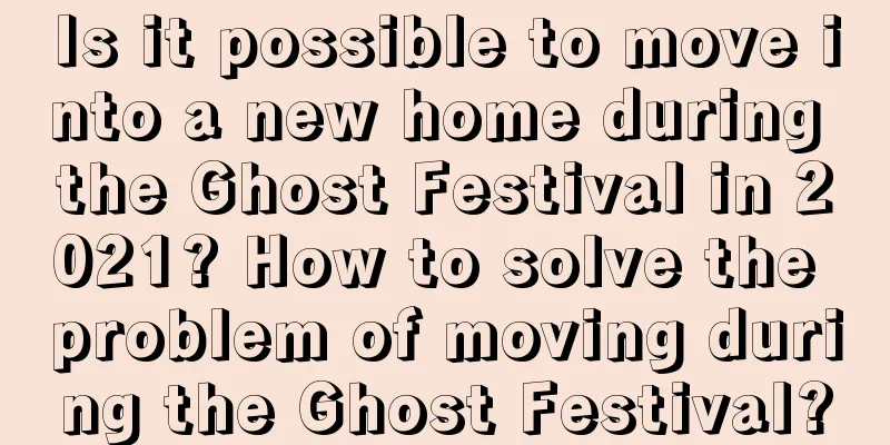 Is it possible to move into a new home during the Ghost Festival in 2021? How to solve the problem of moving during the Ghost Festival?