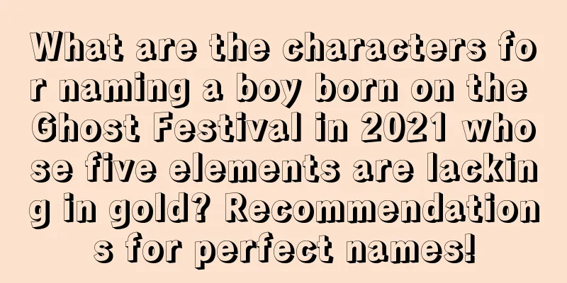 What are the characters for naming a boy born on the Ghost Festival in 2021 whose five elements are lacking in gold? Recommendations for perfect names!