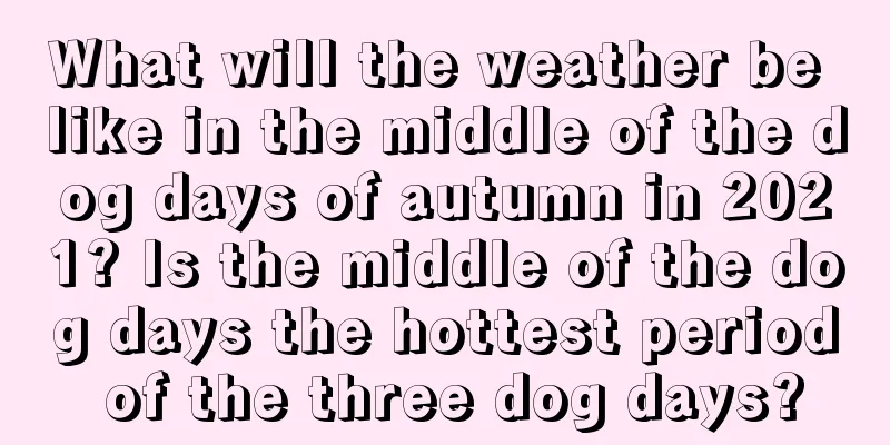 What will the weather be like in the middle of the dog days of autumn in 2021? Is the middle of the dog days the hottest period of the three dog days?