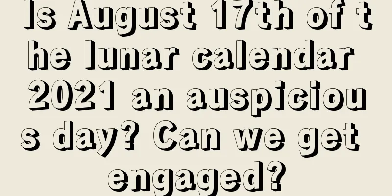 Is August 17th of the lunar calendar 2021 an auspicious day? Can we get engaged?
