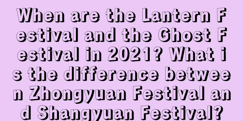 When are the Lantern Festival and the Ghost Festival in 2021? What is the difference between Zhongyuan Festival and Shangyuan Festival?