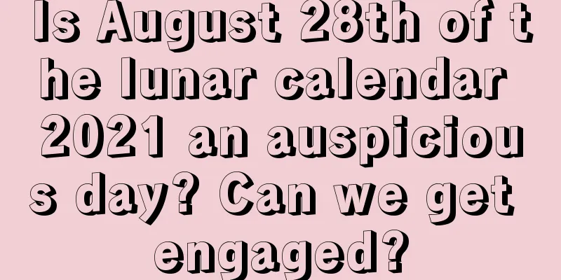 Is August 28th of the lunar calendar 2021 an auspicious day? Can we get engaged?