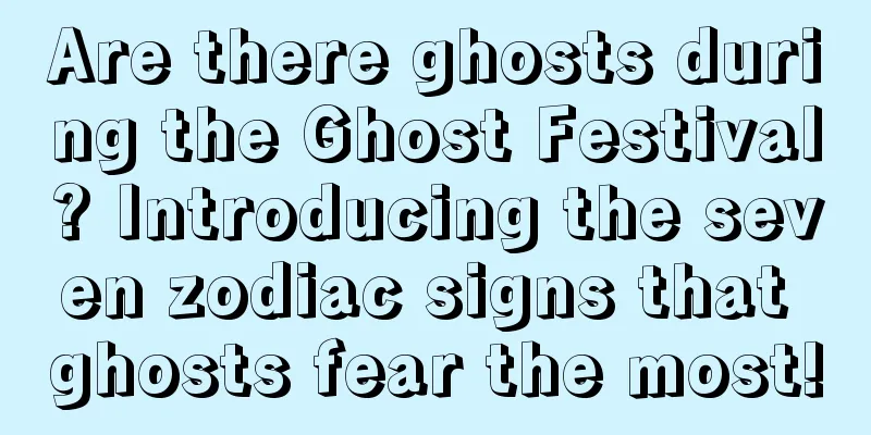 Are there ghosts during the Ghost Festival? Introducing the seven zodiac signs that ghosts fear the most!