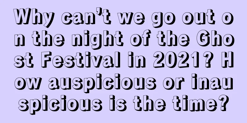 Why can’t we go out on the night of the Ghost Festival in 2021? How auspicious or inauspicious is the time?