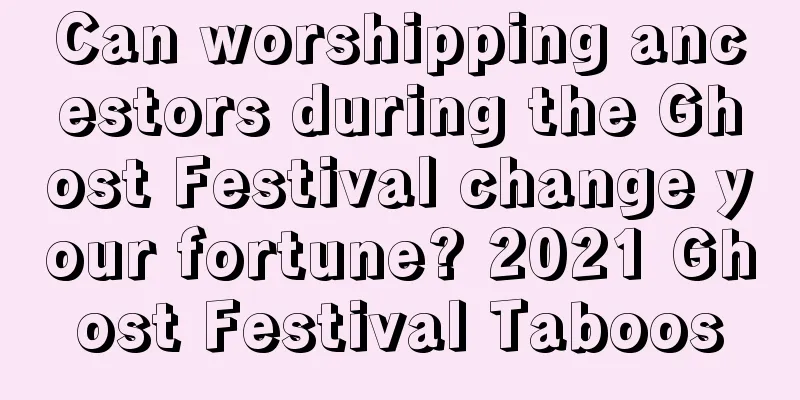 Can worshipping ancestors during the Ghost Festival change your fortune? 2021 Ghost Festival Taboos