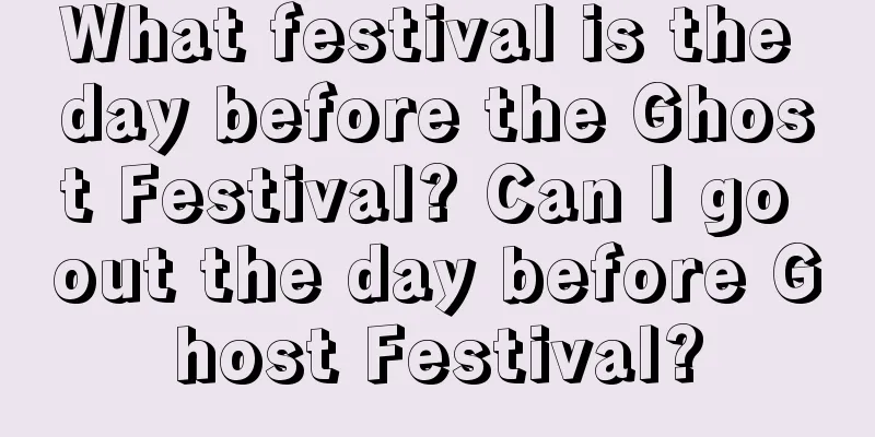What festival is the day before the Ghost Festival? Can I go out the day before Ghost Festival?