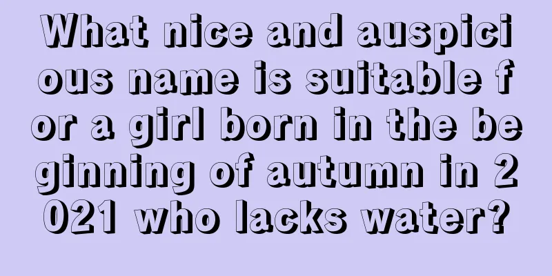 What nice and auspicious name is suitable for a girl born in the beginning of autumn in 2021 who lacks water?