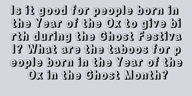 Is it good for people born in the Year of the Ox to give birth during the Ghost Festival? What are the taboos for people born in the Year of the Ox in the Ghost Month?