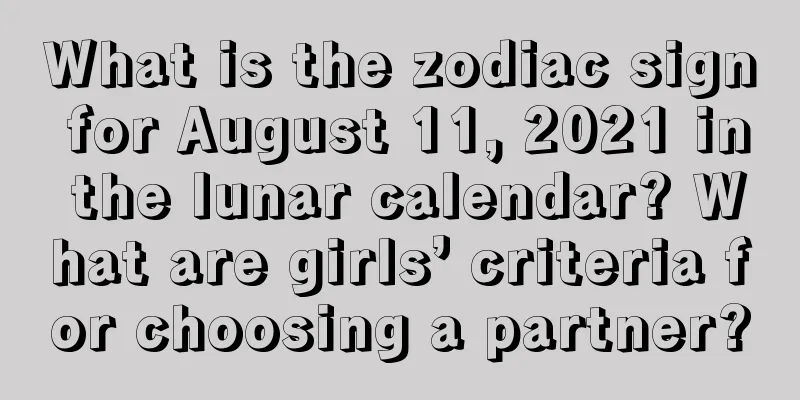 What is the zodiac sign for August 11, 2021 in the lunar calendar? What are girls’ criteria for choosing a partner?