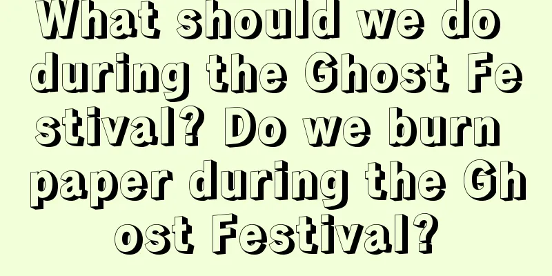 What should we do during the Ghost Festival? Do we burn paper during the Ghost Festival?