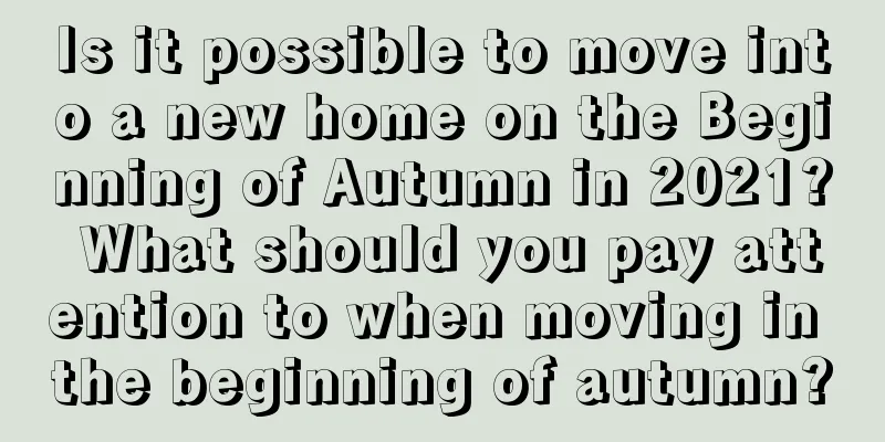 Is it possible to move into a new home on the Beginning of Autumn in 2021? What should you pay attention to when moving in the beginning of autumn?