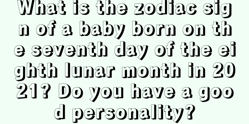 What is the zodiac sign of a baby born on the seventh day of the eighth lunar month in 2021? Do you have a good personality?