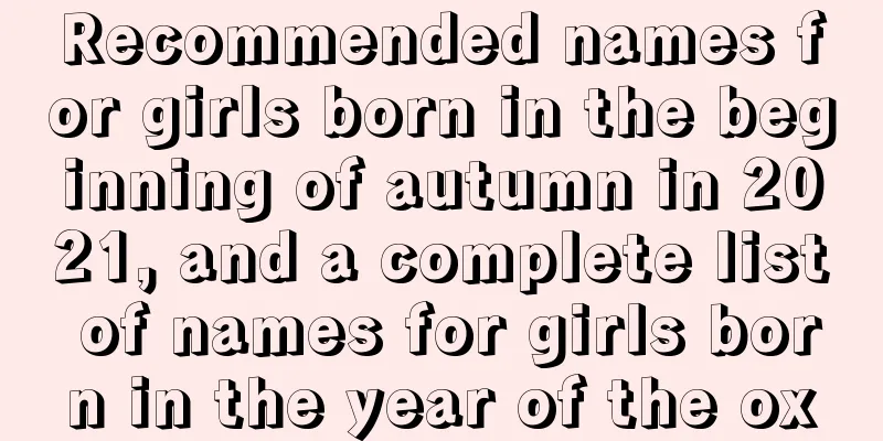 Recommended names for girls born in the beginning of autumn in 2021, and a complete list of names for girls born in the year of the ox