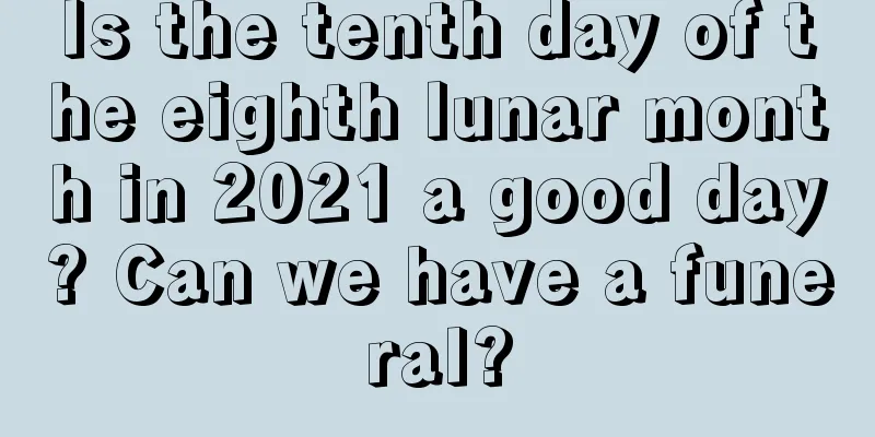 Is the tenth day of the eighth lunar month in 2021 a good day? Can we have a funeral?