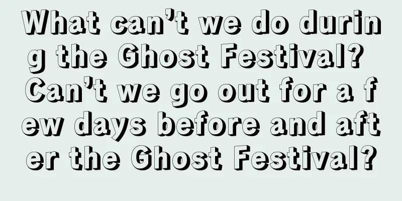 What can’t we do during the Ghost Festival? Can’t we go out for a few days before and after the Ghost Festival?