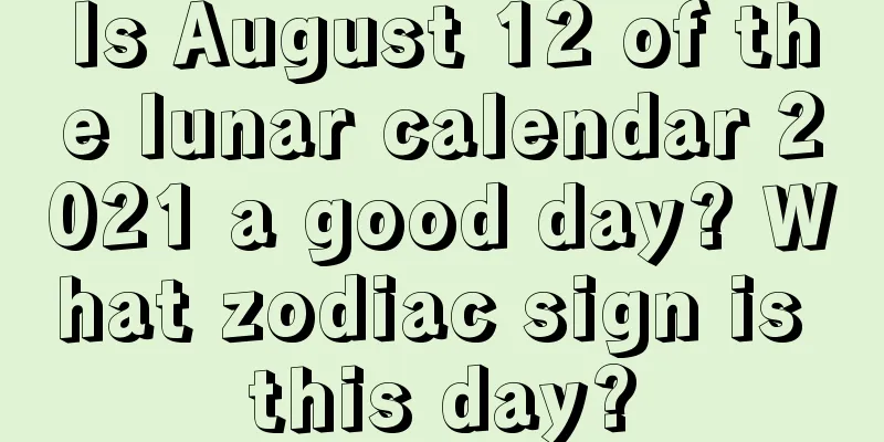 Is August 12 of the lunar calendar 2021 a good day? What zodiac sign is this day?