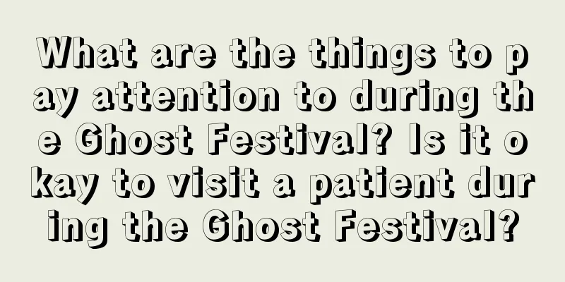 What are the things to pay attention to during the Ghost Festival? Is it okay to visit a patient during the Ghost Festival?
