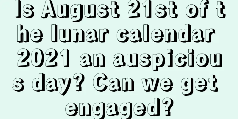 Is August 21st of the lunar calendar 2021 an auspicious day? Can we get engaged?