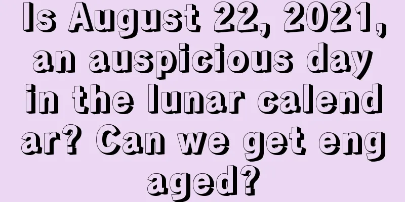 Is August 22, 2021, an auspicious day in the lunar calendar? Can we get engaged?
