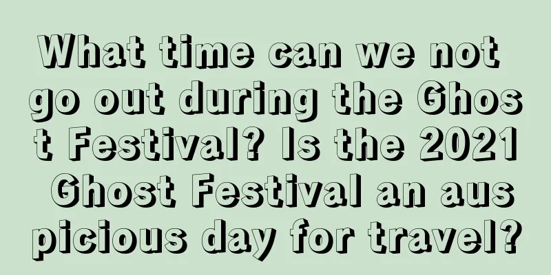 What time can we not go out during the Ghost Festival? Is the 2021 Ghost Festival an auspicious day for travel?