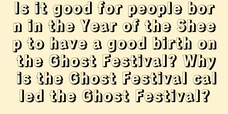 Is it good for people born in the Year of the Sheep to have a good birth on the Ghost Festival? Why is the Ghost Festival called the Ghost Festival?