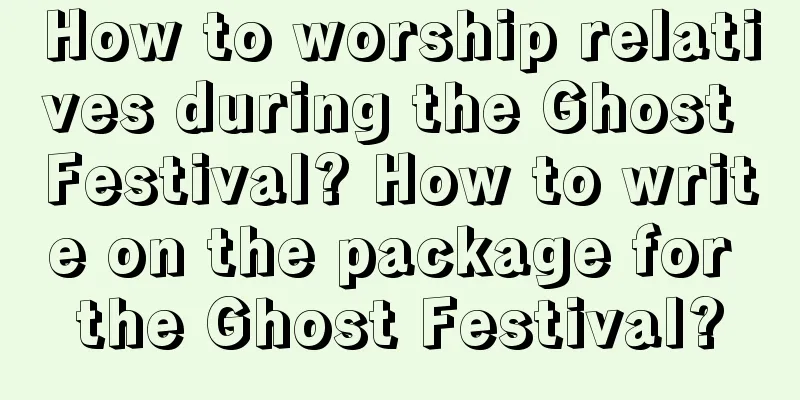 How to worship relatives during the Ghost Festival? How to write on the package for the Ghost Festival?