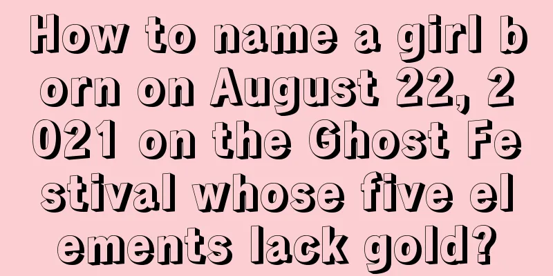 How to name a girl born on August 22, 2021 on the Ghost Festival whose five elements lack gold?