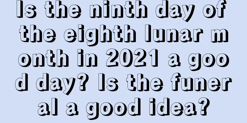 Is the ninth day of the eighth lunar month in 2021 a good day? Is the funeral a good idea?