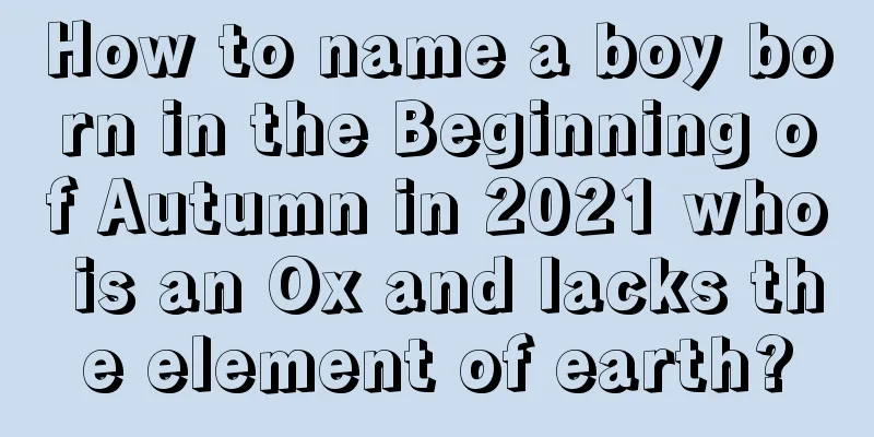 How to name a boy born in the Beginning of Autumn in 2021 who is an Ox and lacks the element of earth?