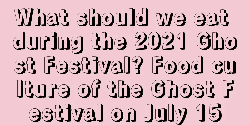 What should we eat during the 2021 Ghost Festival? Food culture of the Ghost Festival on July 15