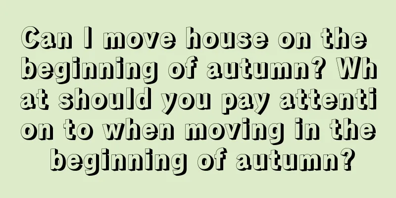 Can I move house on the beginning of autumn? What should you pay attention to when moving in the beginning of autumn?