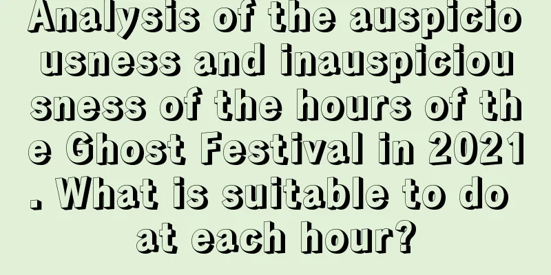 Analysis of the auspiciousness and inauspiciousness of the hours of the Ghost Festival in 2021. What is suitable to do at each hour?