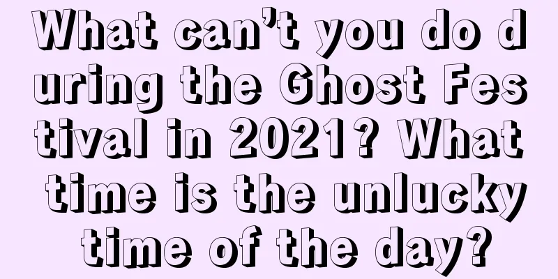 What can’t you do during the Ghost Festival in 2021? What time is the unlucky time of the day?