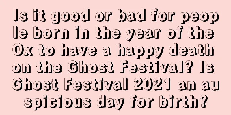 Is it good or bad for people born in the year of the Ox to have a happy death on the Ghost Festival? Is Ghost Festival 2021 an auspicious day for birth?