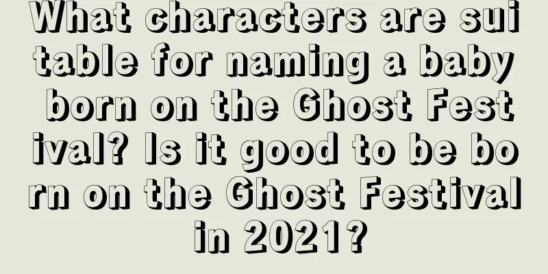 What characters are suitable for naming a baby born on the Ghost Festival? Is it good to be born on the Ghost Festival in 2021?