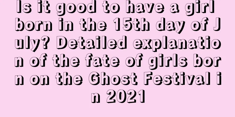Is it good to have a girl born in the 15th day of July? Detailed explanation of the fate of girls born on the Ghost Festival in 2021