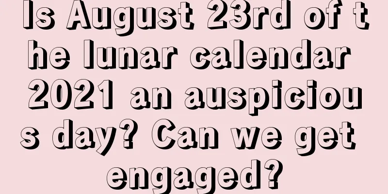 Is August 23rd of the lunar calendar 2021 an auspicious day? Can we get engaged?