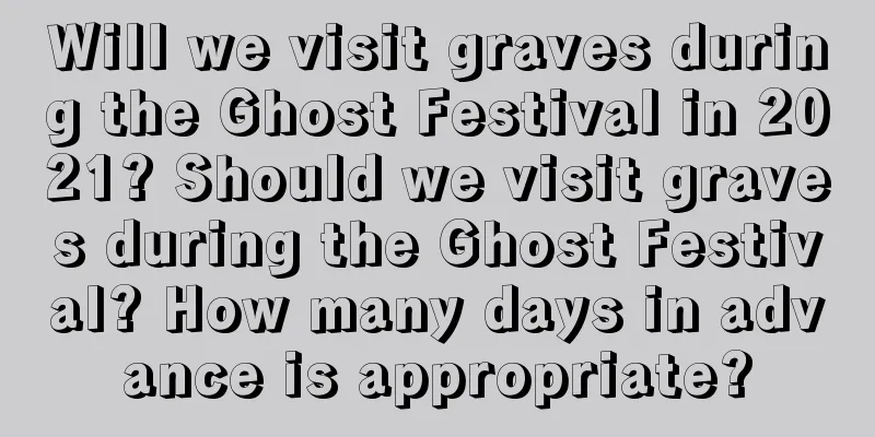 Will we visit graves during the Ghost Festival in 2021? Should we visit graves during the Ghost Festival? How many days in advance is appropriate?
