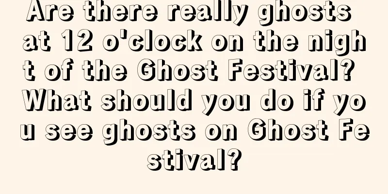 Are there really ghosts at 12 o'clock on the night of the Ghost Festival? What should you do if you see ghosts on Ghost Festival?