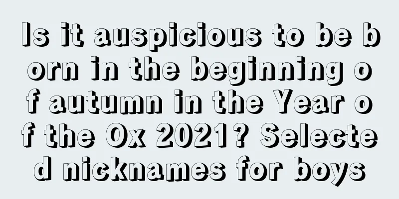 Is it auspicious to be born in the beginning of autumn in the Year of the Ox 2021? Selected nicknames for boys