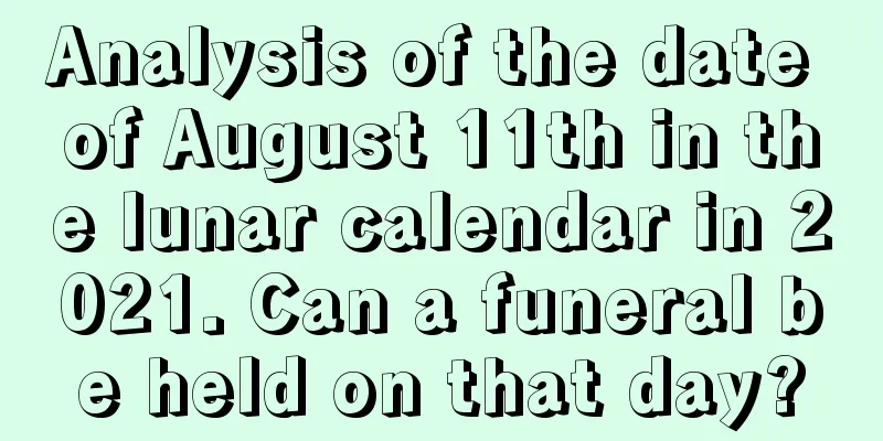 Analysis of the date of August 11th in the lunar calendar in 2021. Can a funeral be held on that day?